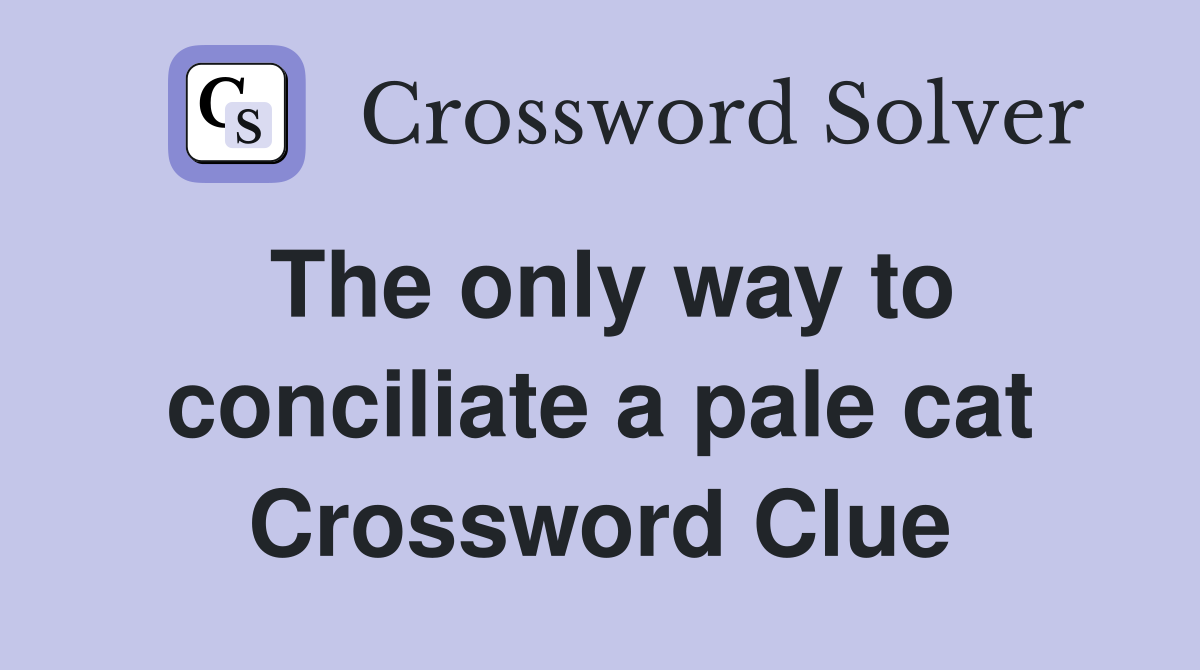The only way to conciliate a pale cat Crossword Clue
