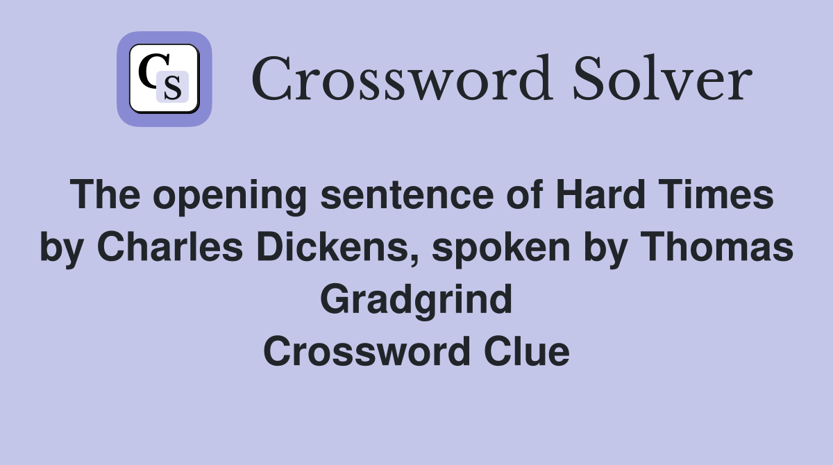 The opening sentence of Hard Times by Charles Dickens, spoken by Thomas Gradgrind Crossword Clue