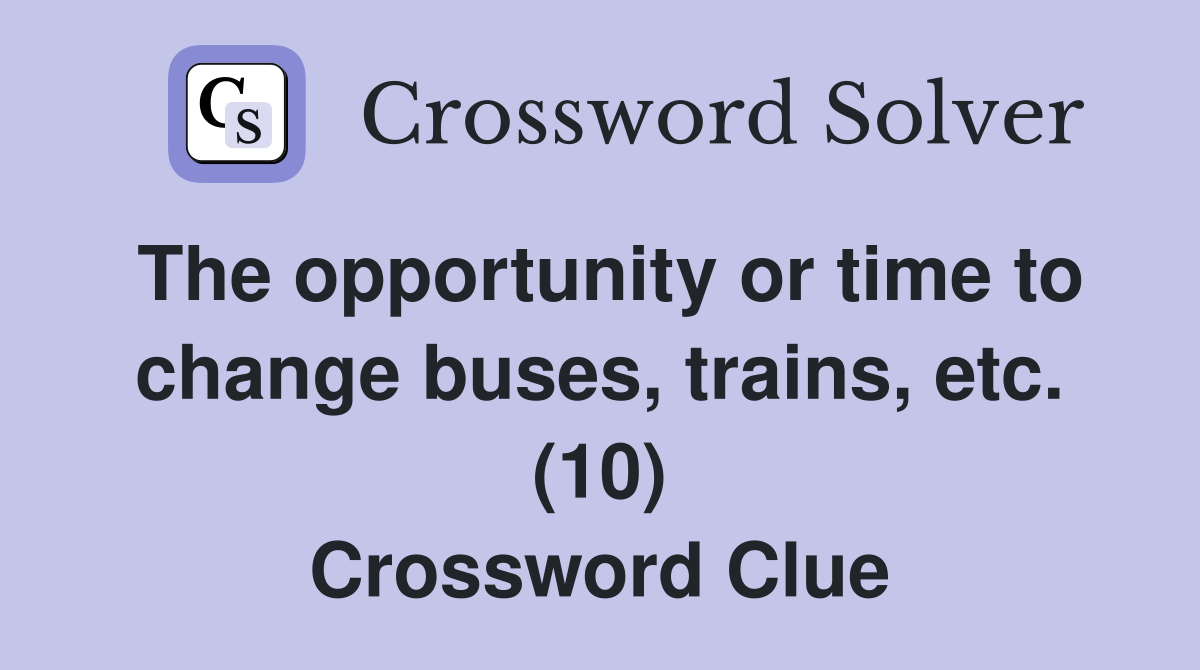 The opportunity or time to change buses, trains, etc. (10) Crossword Clue
