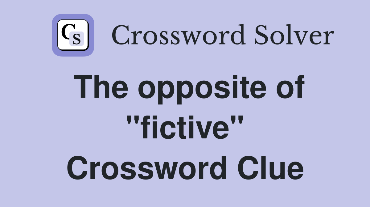 The opposite of "fictive" Crossword Clue