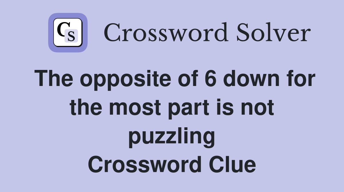 The opposite of 6 down for the most part is not puzzling Crossword Clue