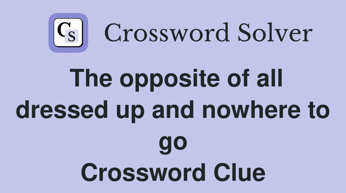 The opposite of all dressed up and nowhere to go Crossword Clue