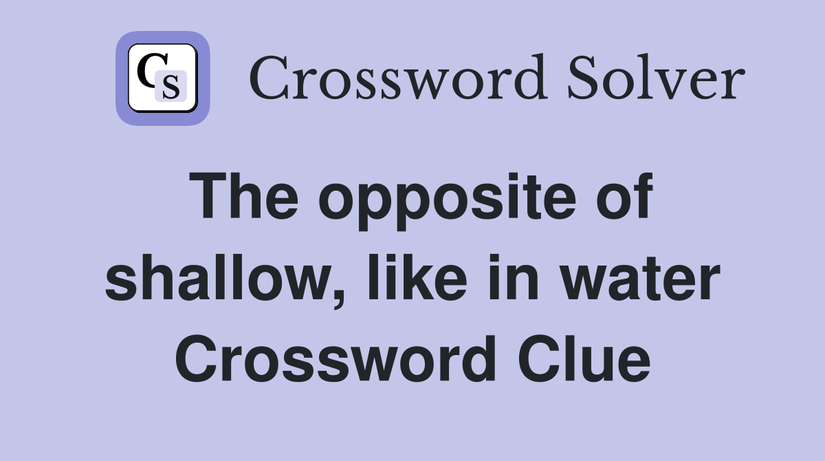 The opposite of shallow, like in water Crossword Clue