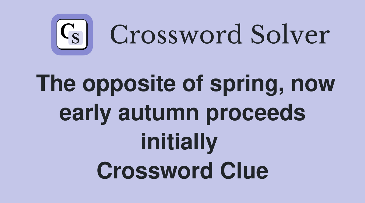 The opposite of spring, now early autumn proceeds initially  Crossword Clue
