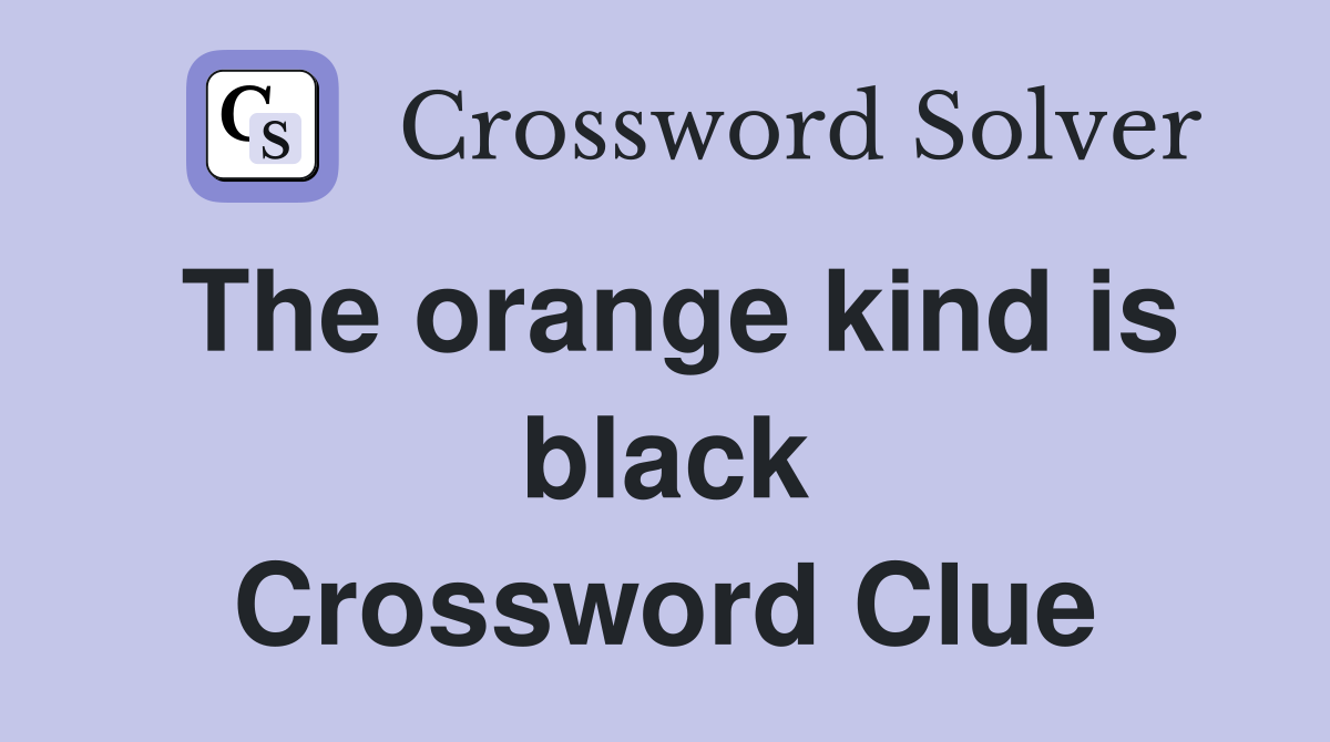 The orange kind is black Crossword Clue