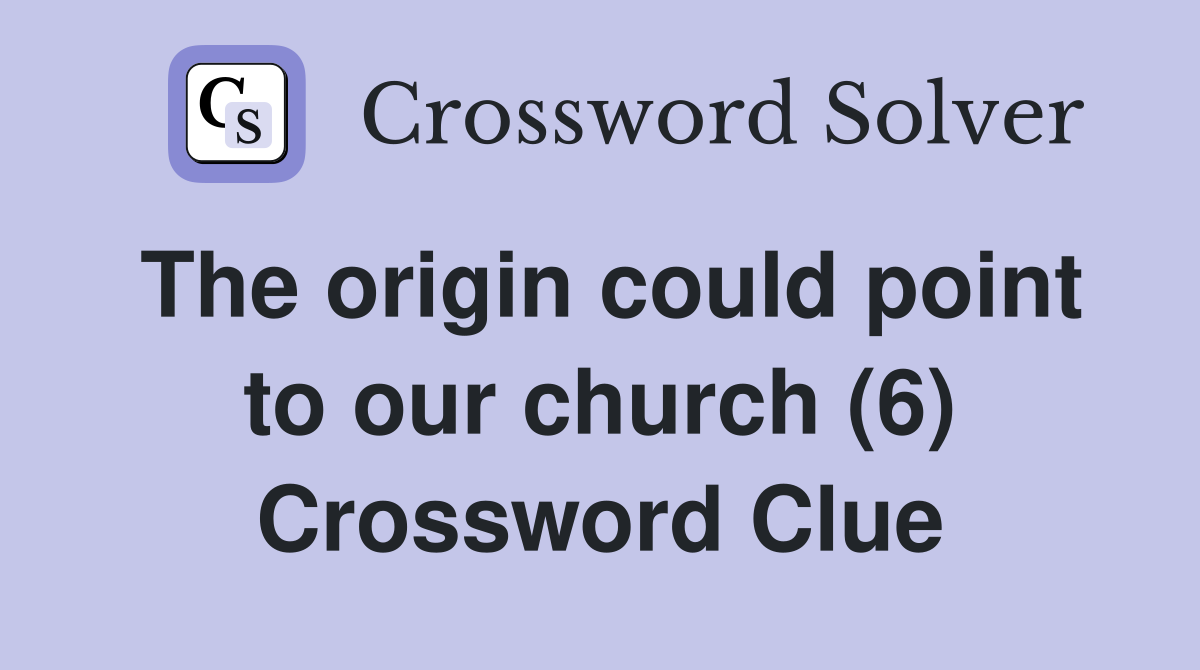 The origin could point to our church (6) Crossword Clue