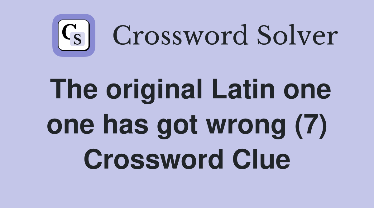 The original Latin one one has got wrong (7) Crossword Clue