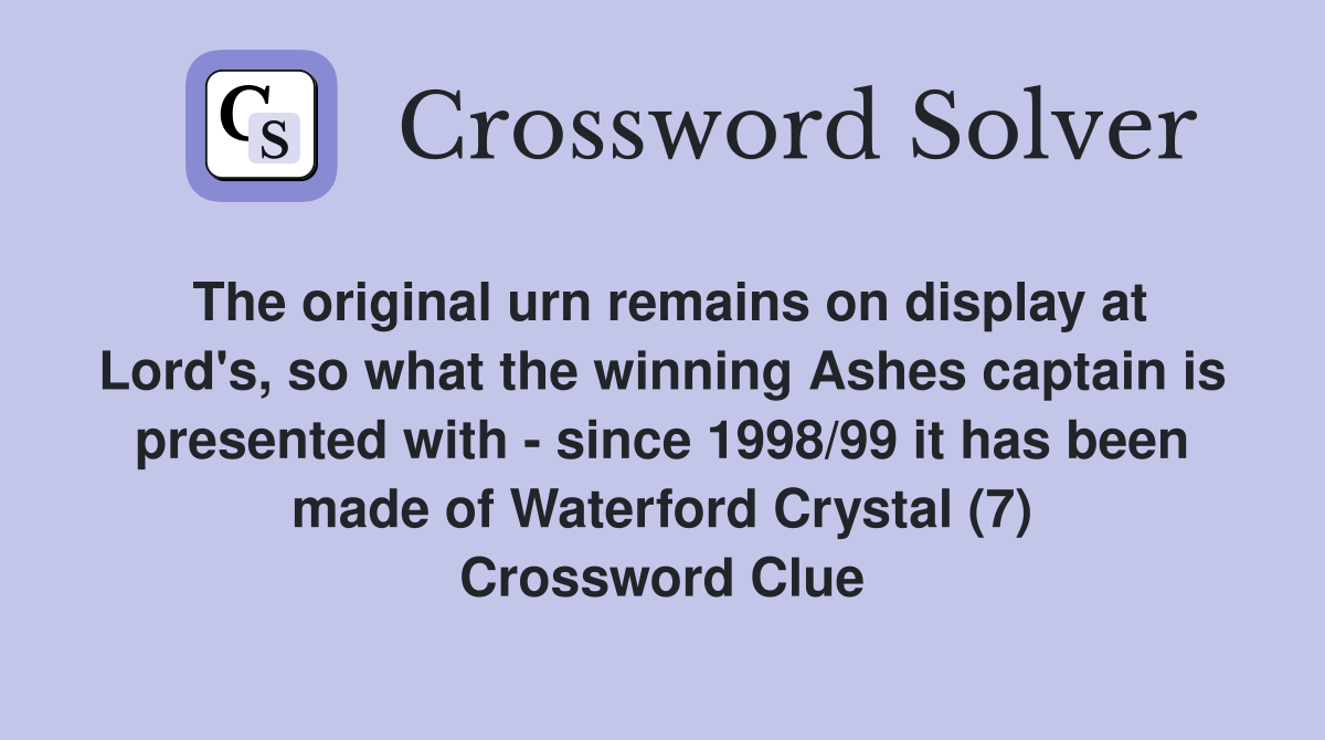 The original urn remains on display at Lord's, so what the winning Ashes captain is presented with - since 1998/99 it has been made of Waterford Crystal (7) Crossword Clue