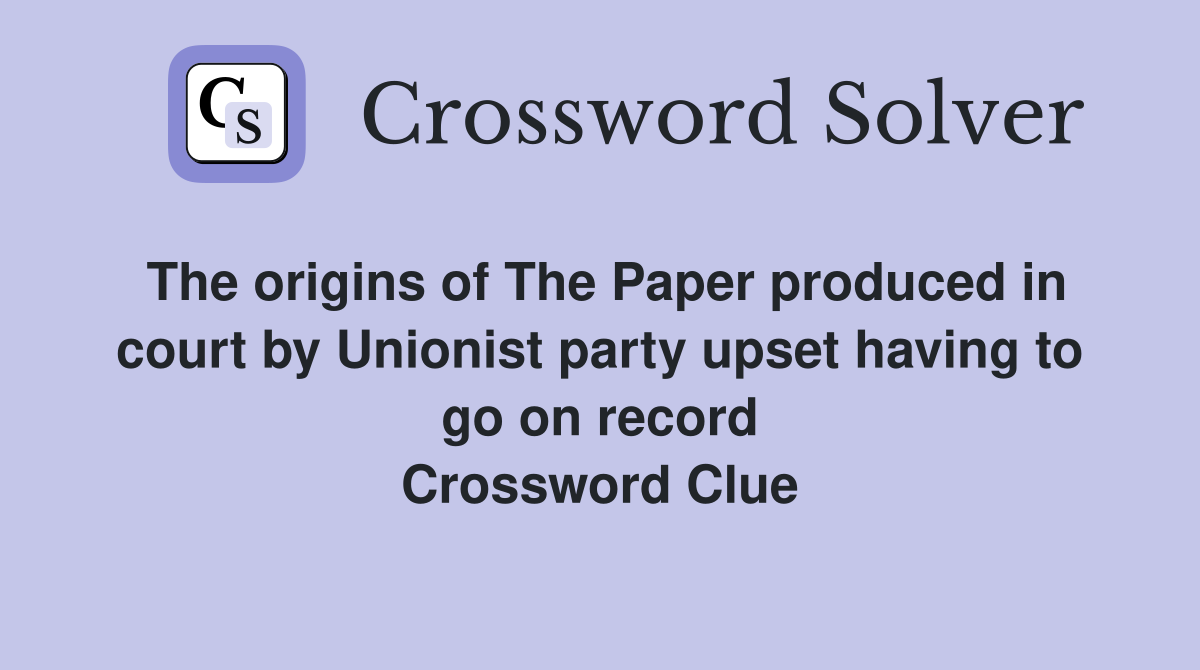 The origins of The Paper produced in court by Unionist party upset having to go on record Crossword Clue