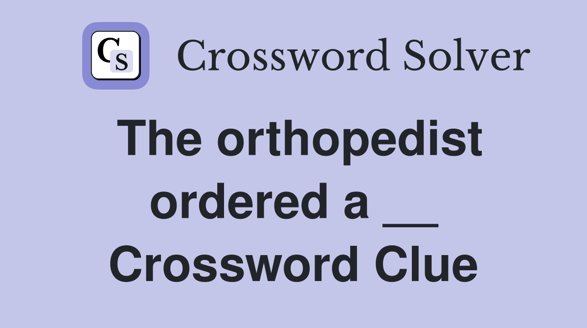 The orthopedist ordered a __ Crossword Clue