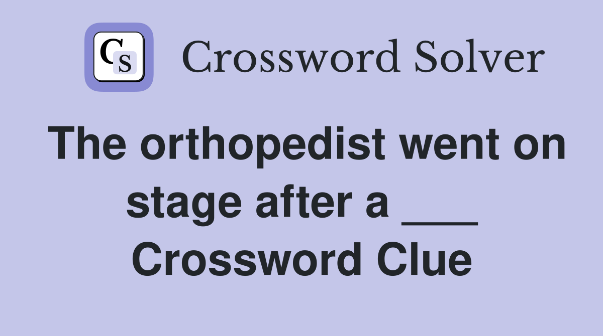 The orthopedist went on stage after a ___ Crossword Clue