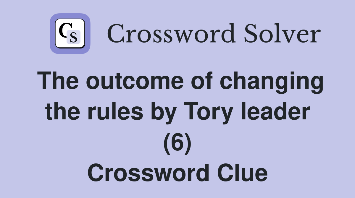 The outcome of changing the rules by Tory leader (6) Crossword Clue