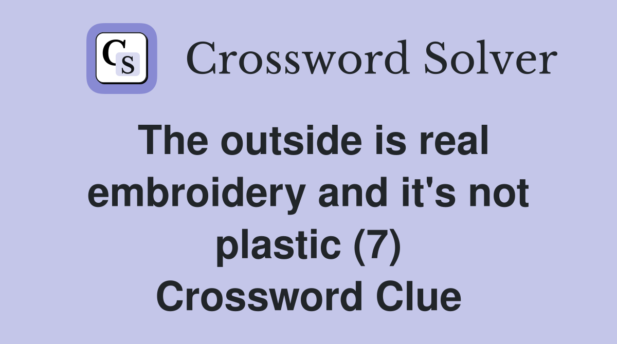 The outside is real embroidery and it's not plastic (7) Crossword Clue