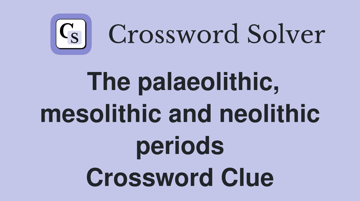 The palaeolithic, mesolithic and neolithic periods Crossword Clue