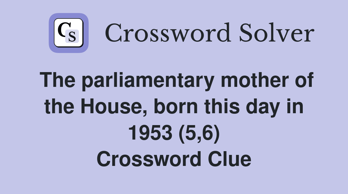 The parliamentary mother of the House, born this day in 1953 (5,6) Crossword Clue