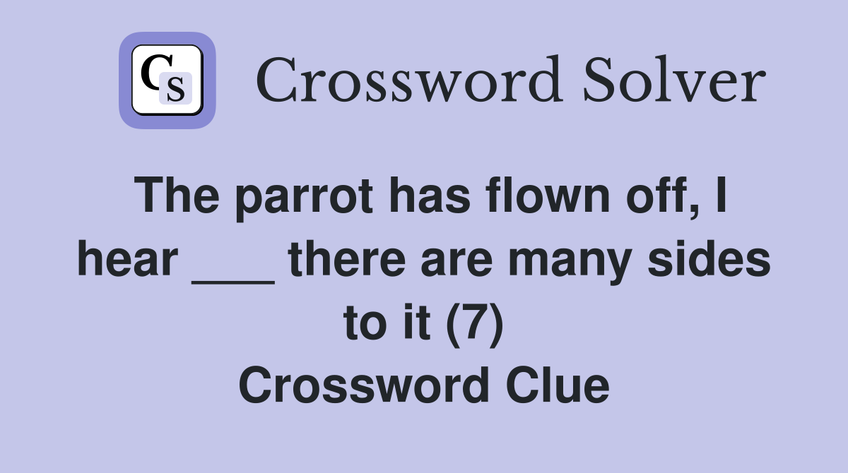 The parrot has flown off, I hear ___ there are many sides to it (7) Crossword Clue