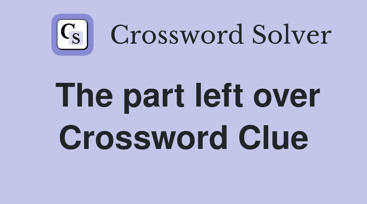 The part left over Crossword Clue
