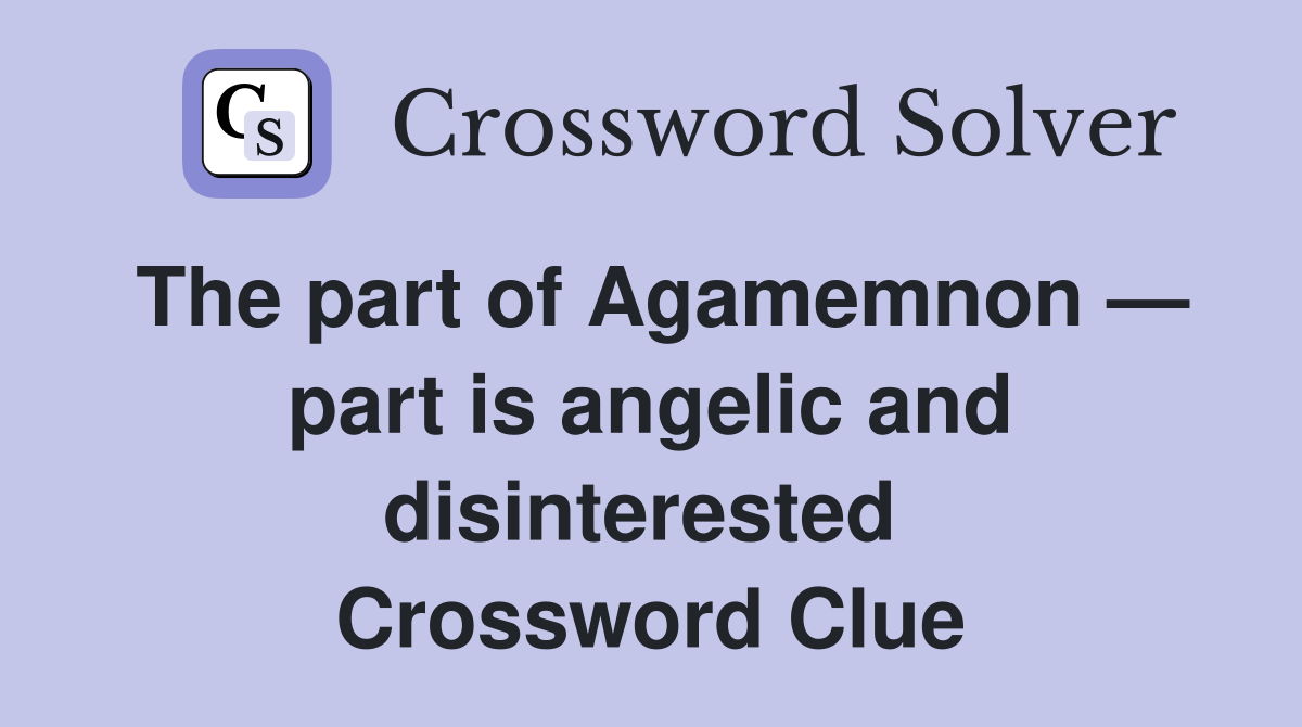 The part of Agamemnon — part is angelic and disinterested  Crossword Clue