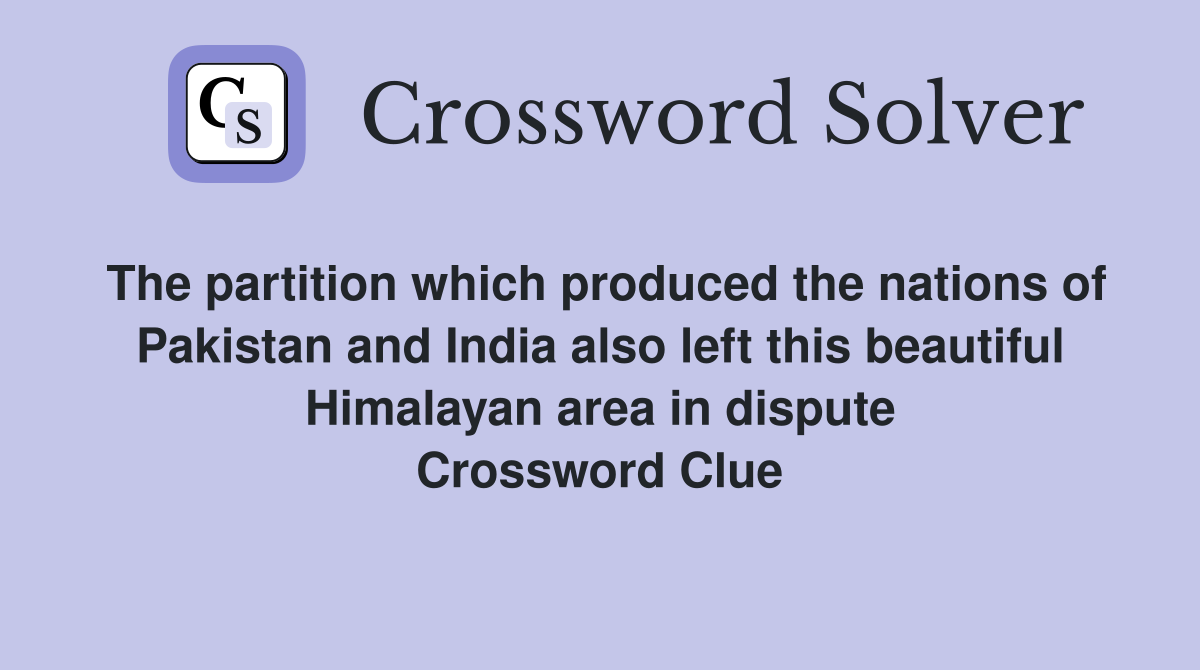 The partition which produced the nations of Pakistan and India also left this beautiful Himalayan area in dispute Crossword Clue