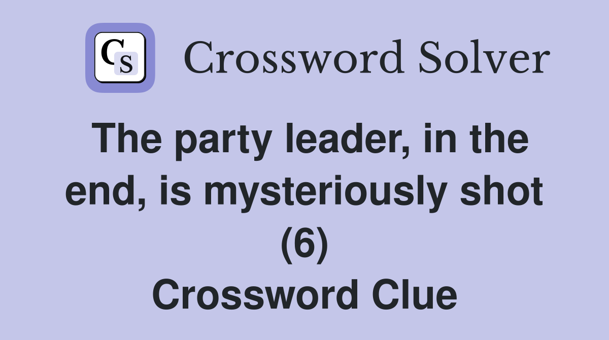 The party leader, in the end, is mysteriously shot (6) Crossword Clue