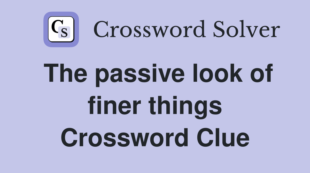 The passive look of finer things Crossword Clue
