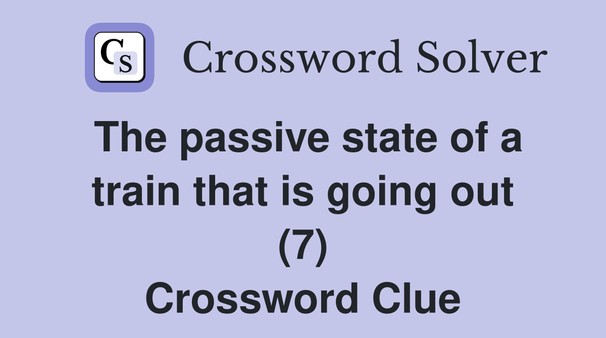 The passive state of a train that is going out (7) Crossword Clue