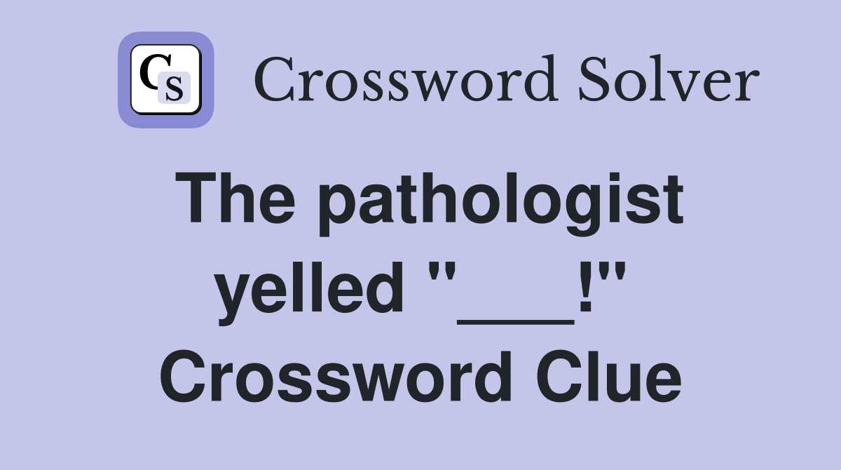 The pathologist yelled "___!" Crossword Clue