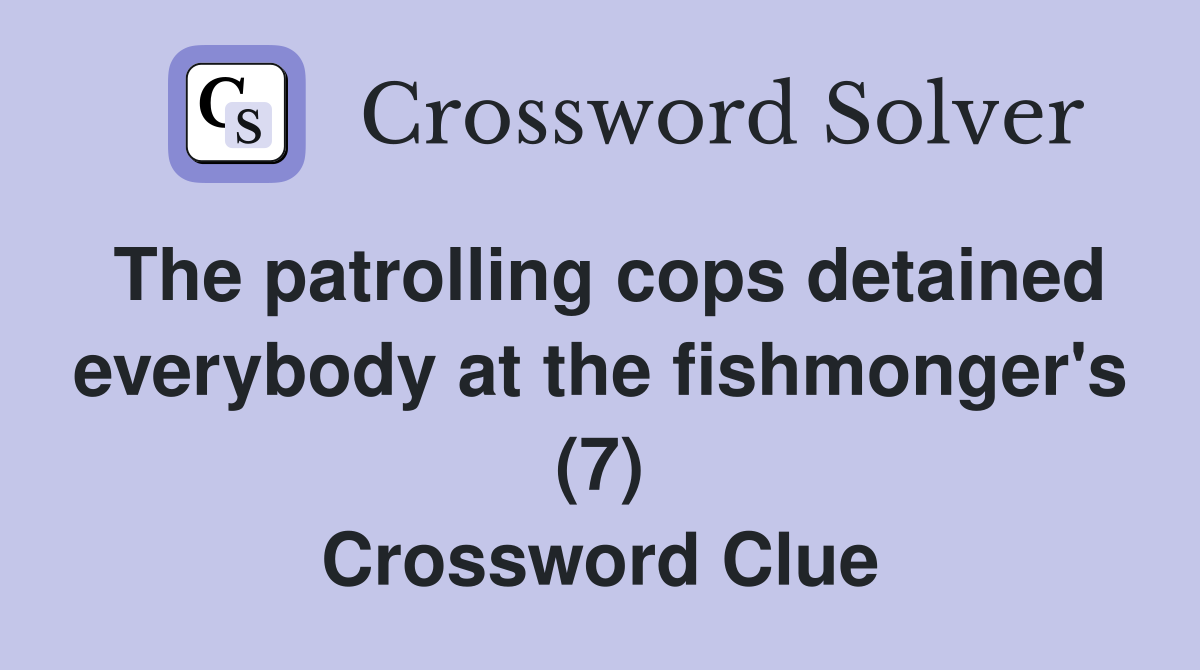 The patrolling cops detained everybody at the fishmonger's (7) Crossword Clue