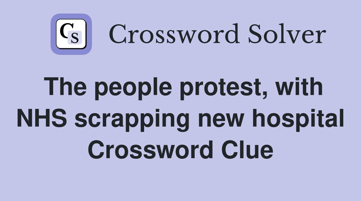 The people protest, with NHS scrapping new hospital Crossword Clue