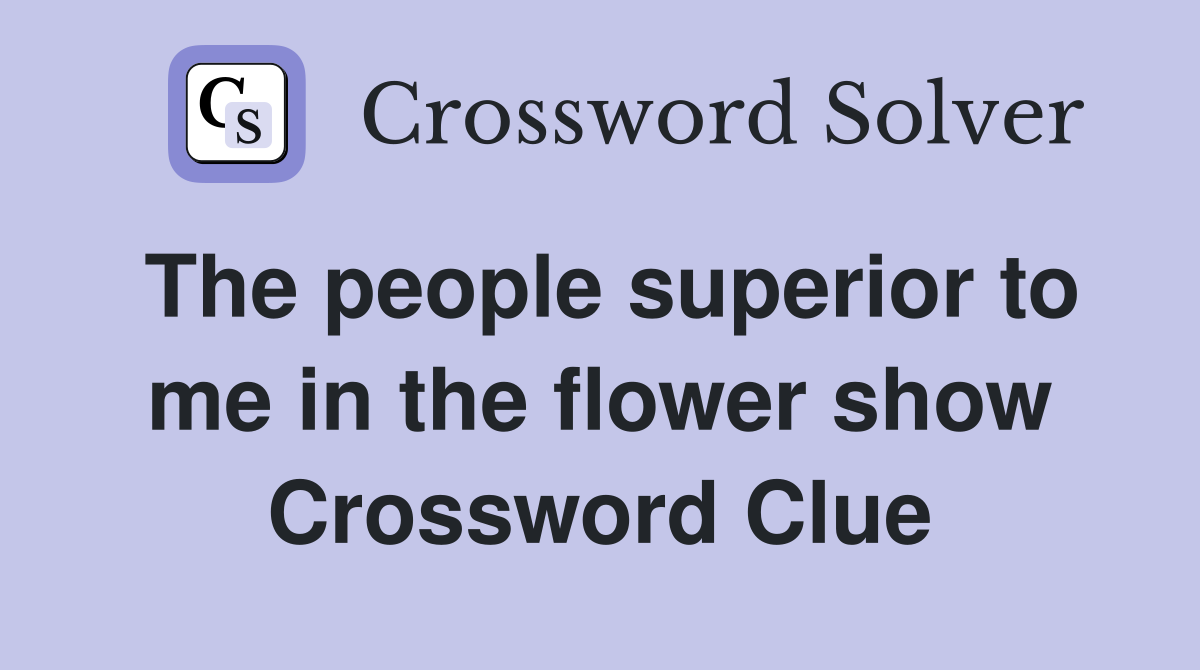 The people superior to me in the flower show Crossword Clue