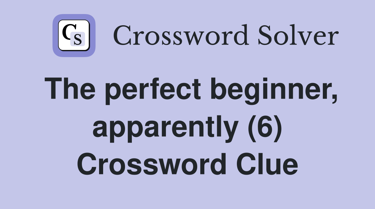The perfect beginner, apparently (6) Crossword Clue