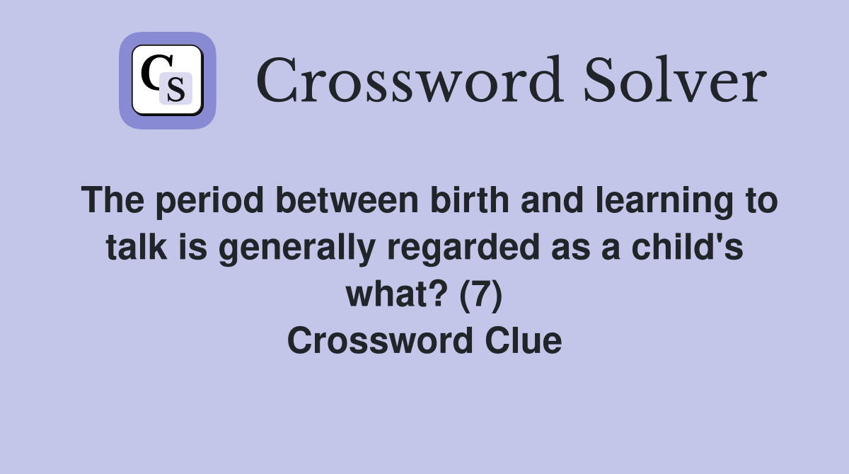 The period between birth and learning to talk is generally regarded as a child's what? (7) Crossword Clue