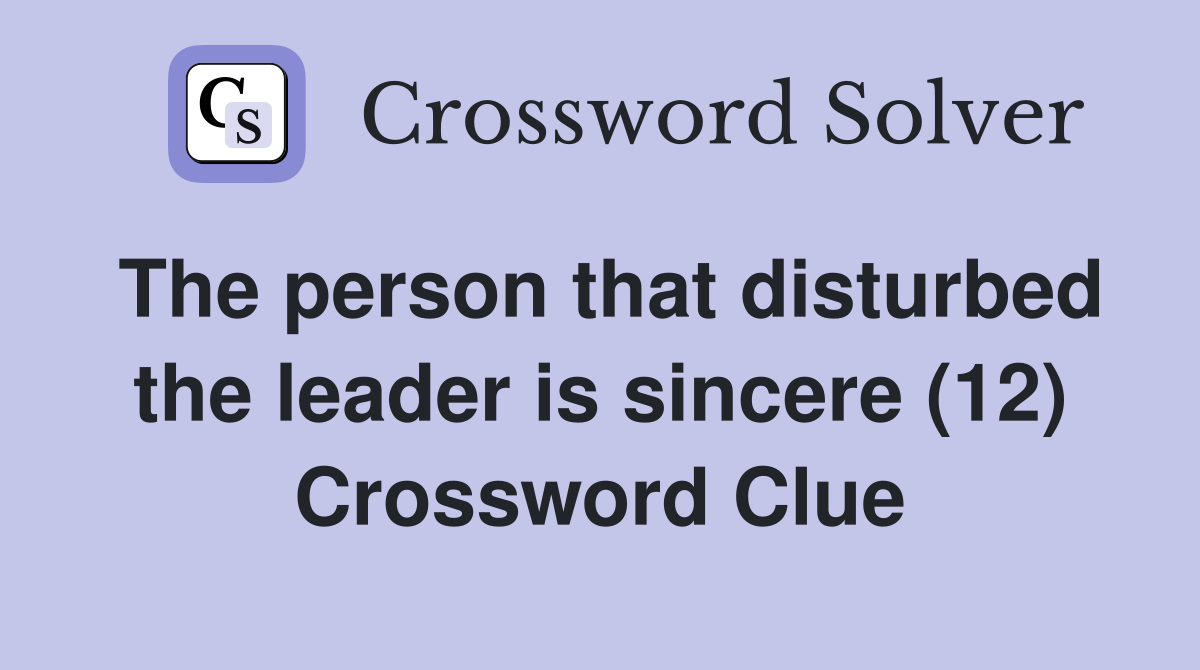The person that disturbed the leader is sincere (12) Crossword Clue