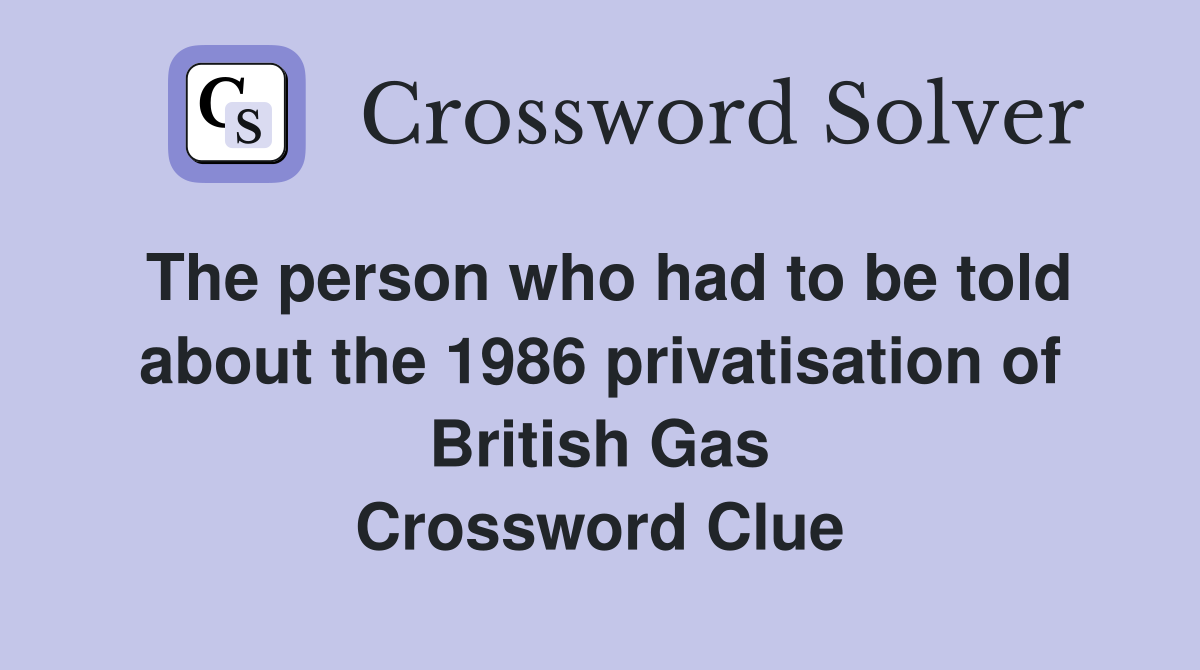 The person who had to be told about the 1986 privatisation of British Gas Crossword Clue