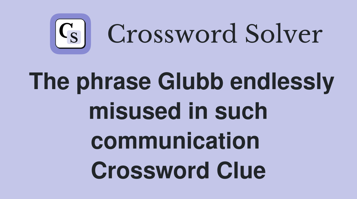 The phrase Glubb endlessly misused in such communication  Crossword Clue