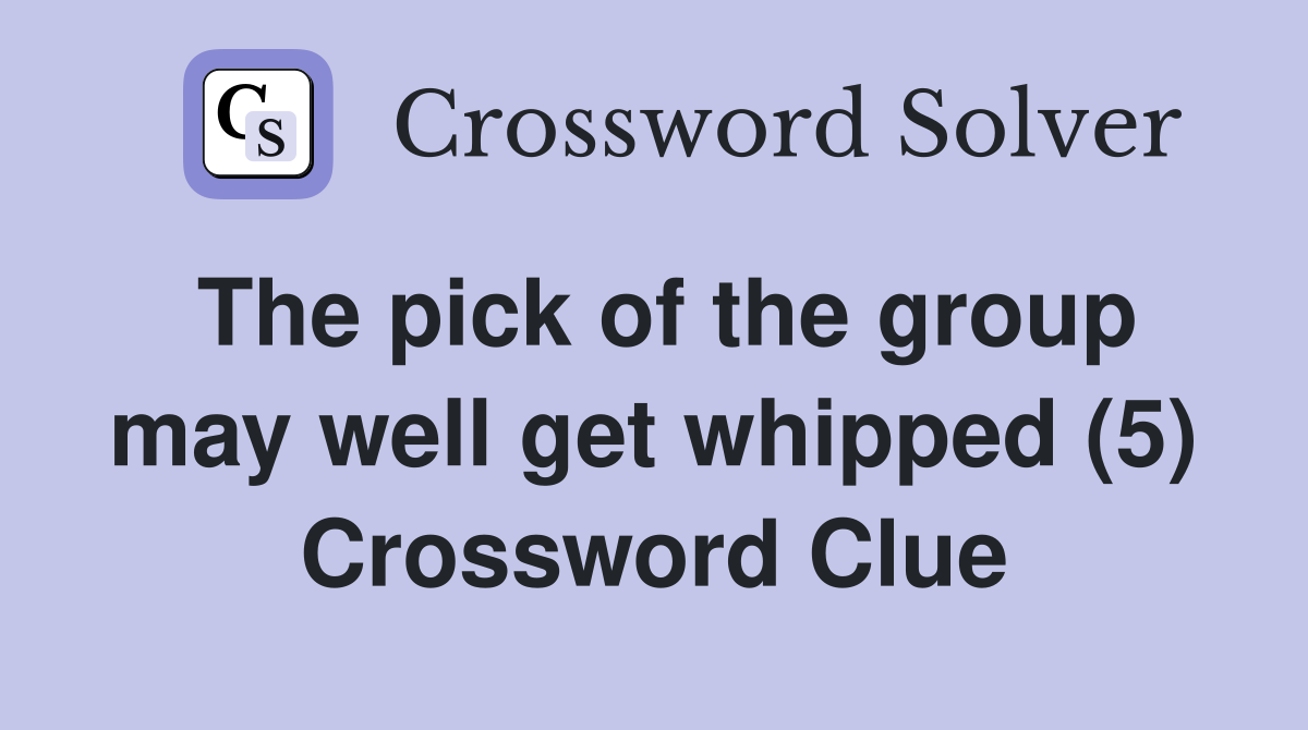 The pick of the group may well get whipped (5) Crossword Clue