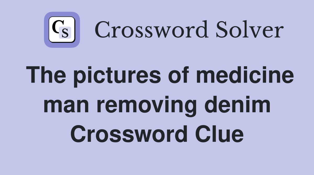 The pictures of medicine man removing denim Crossword Clue