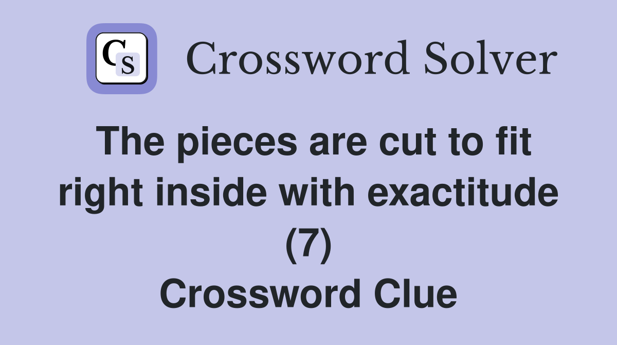 The pieces are cut to fit right inside with exactitude (7) Crossword Clue