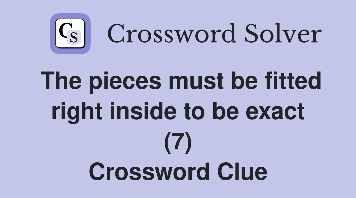 The pieces must be fitted right inside to be exact (7) Crossword Clue