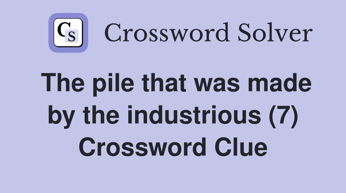 The pile that was made by the industrious (7) Crossword Clue