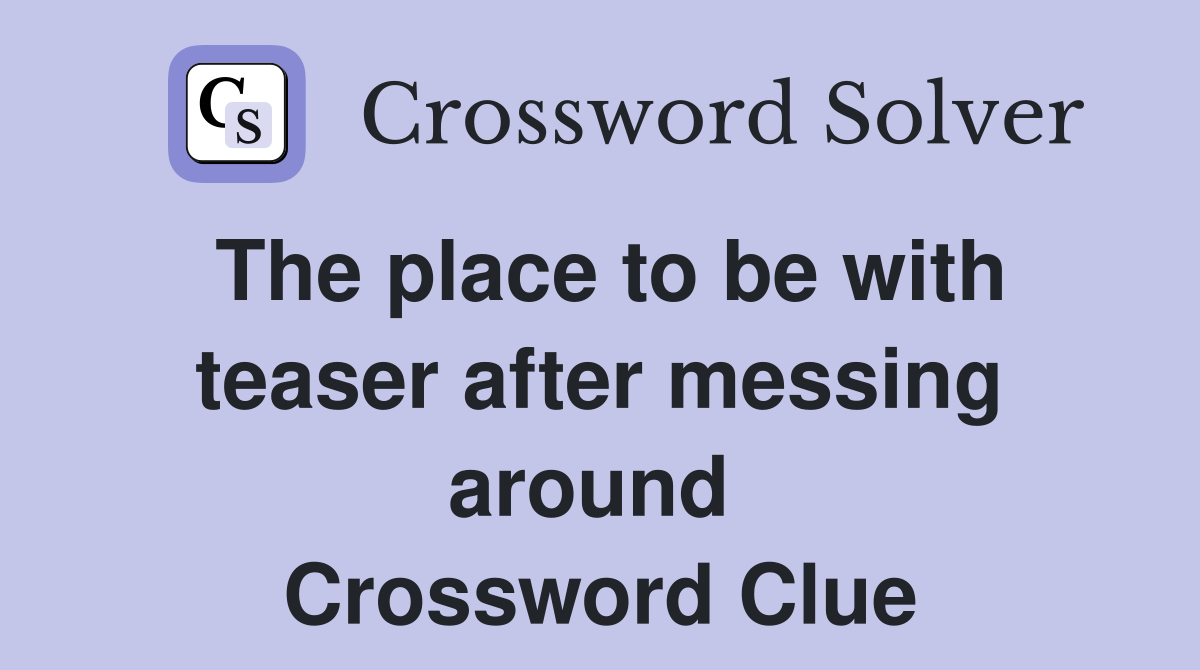 The place to be with teaser after messing around  Crossword Clue