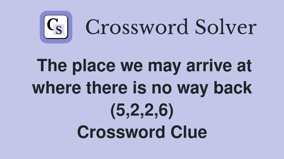The place we may arrive at where there is no way back (5,2,2,6) Crossword Clue
