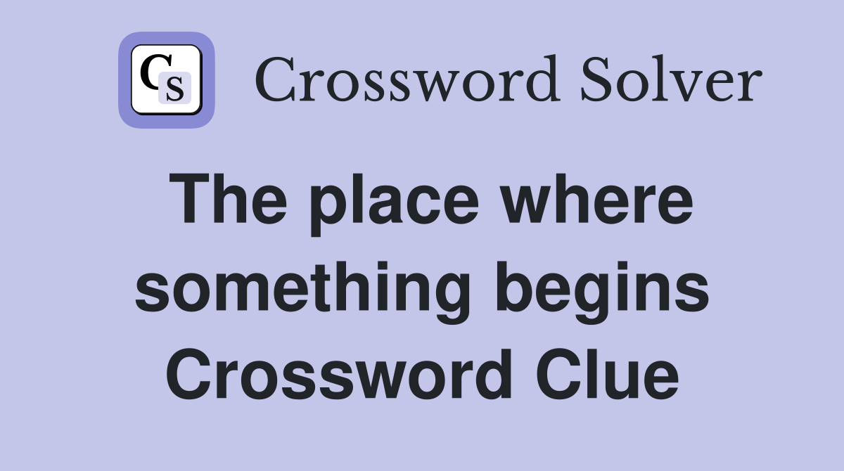 The place where something begins Crossword Clue