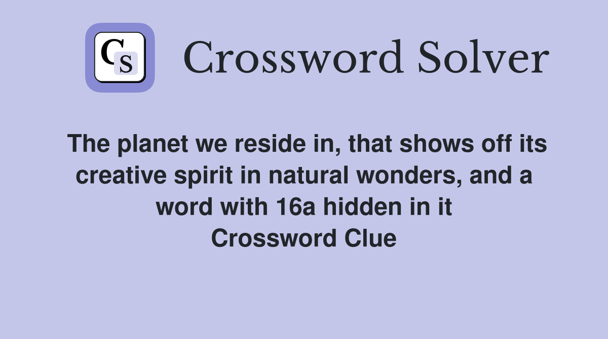 The planet we reside in, that shows off its creative spirit in natural wonders, and a word with 16a hidden in it Crossword Clue
