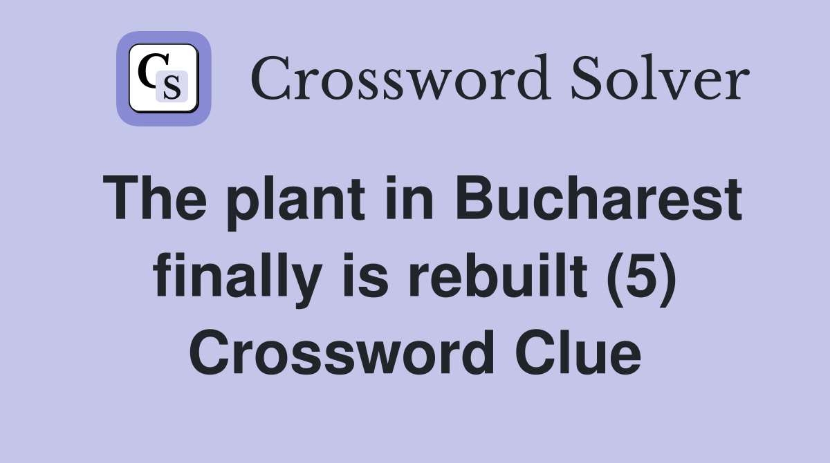 The plant in Bucharest finally is rebuilt (5) Crossword Clue