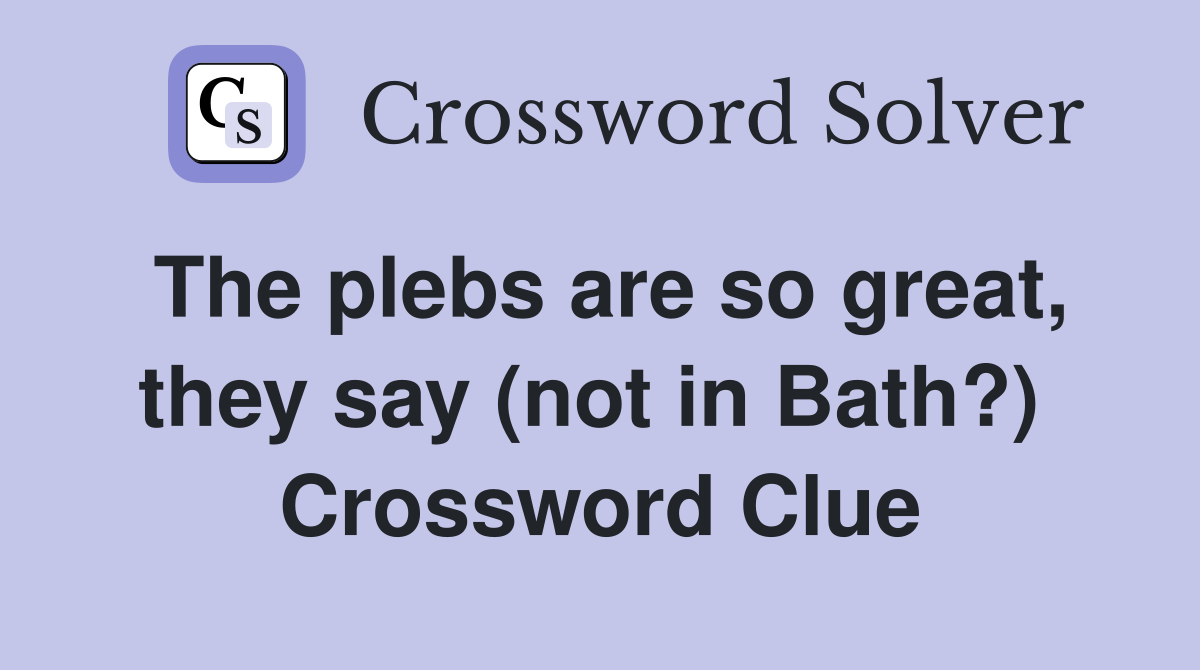 The plebs are so great, they say (not in Bath?)  Crossword Clue