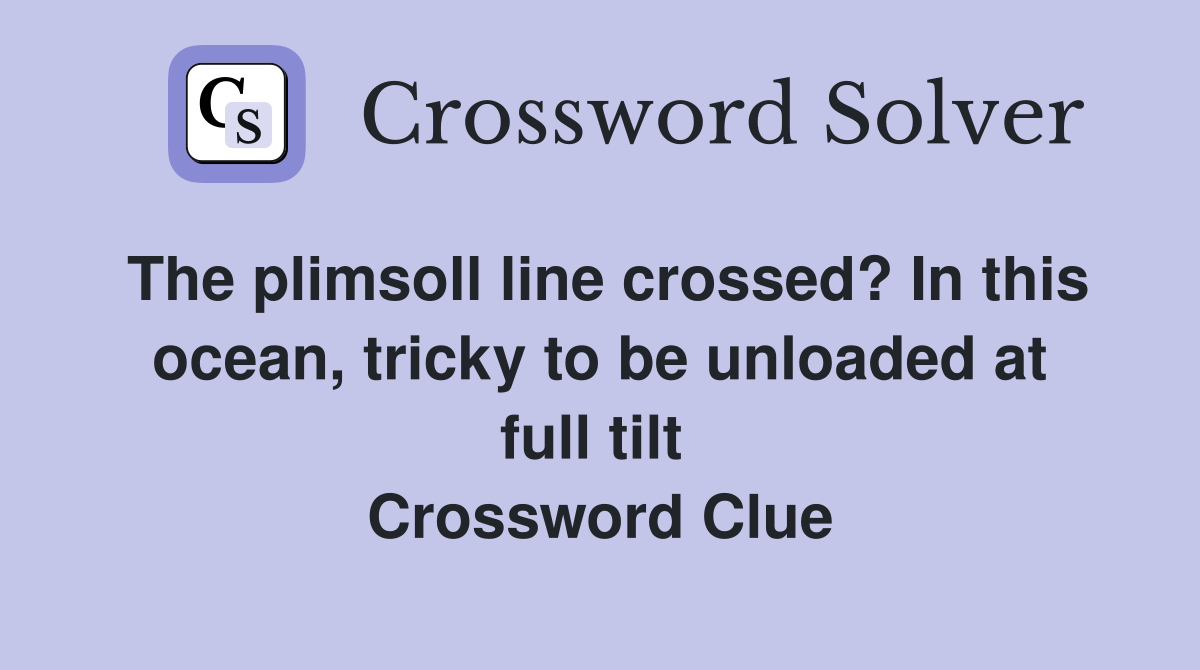 The plimsoll line crossed? In this ocean, tricky to be unloaded at full tilt  Crossword Clue