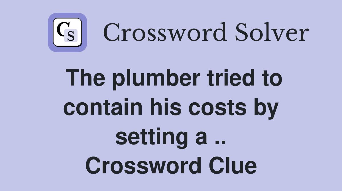The plumber tried to contain his costs by setting a .. Crossword Clue