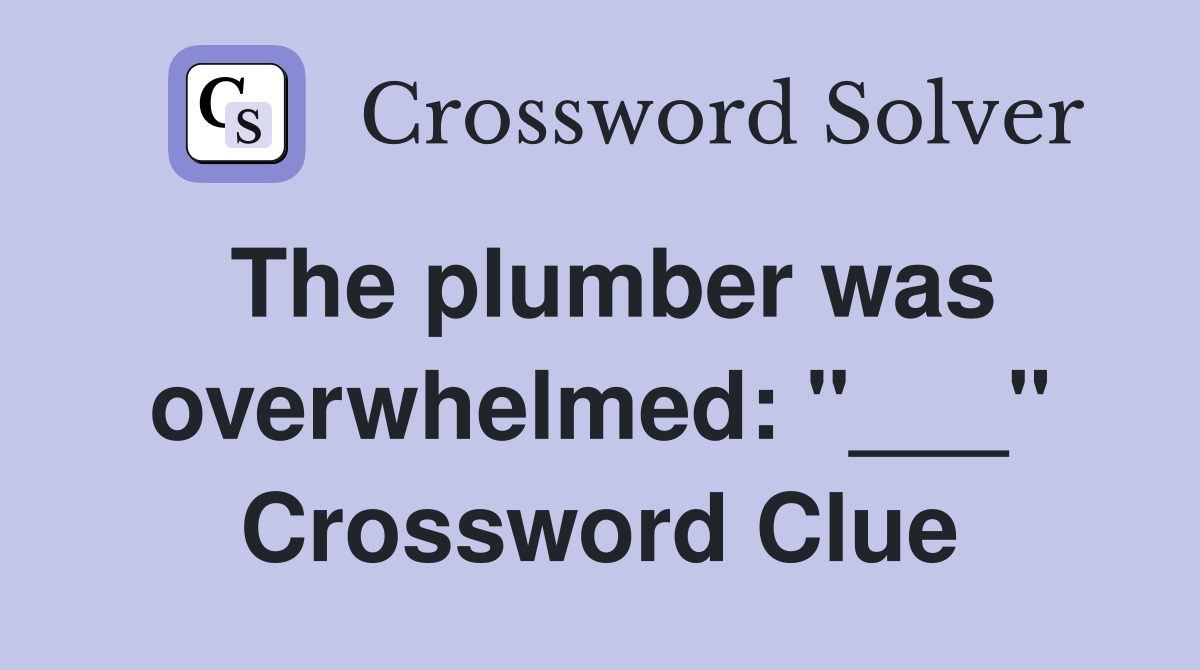 The plumber was overwhelmed: "___" Crossword Clue