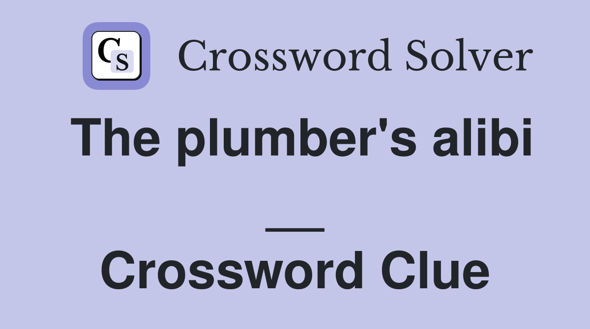The plumber's alibi __ Crossword Clue